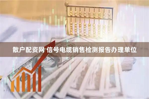 散户配资网 信号电缆销售检测报告办理单位
