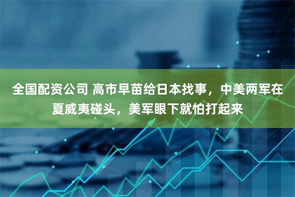 全国配资公司 高市早苗给日本找事，中美两军在夏威夷碰头，美军眼下就怕打起来