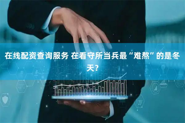 在线配资查询服务 在看守所当兵最“难熬”的是冬天？
