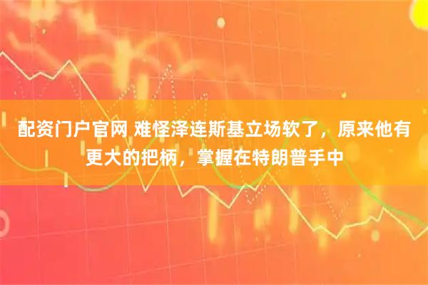 配资门户官网 难怪泽连斯基立场软了，原来他有更大的把柄，掌握在特朗普手中