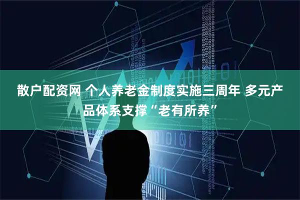 散户配资网 个人养老金制度实施三周年 多元产品体系支撑“老有所养”