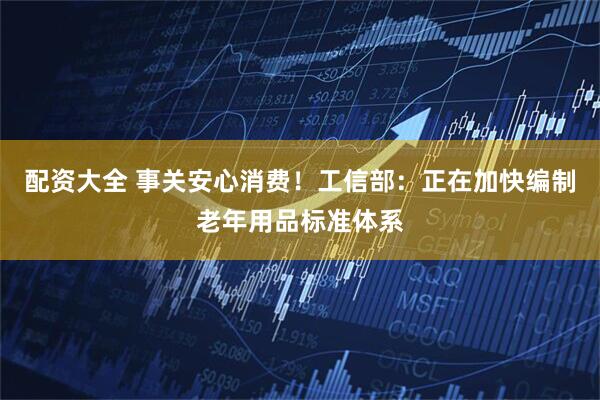 配资大全 事关安心消费！工信部：正在加快编制老年用品标准体系