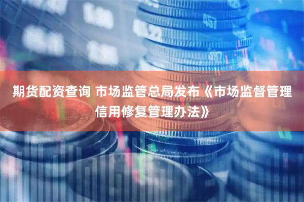 期货配资查询 市场监管总局发布《市场监督管理信用修复管理办法》