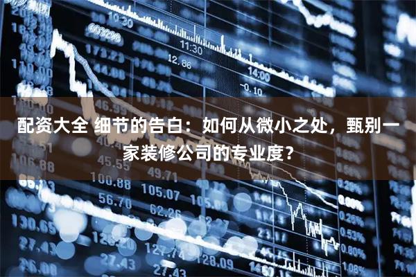 配资大全 细节的告白：如何从微小之处，甄别一家装修公司的专业度？