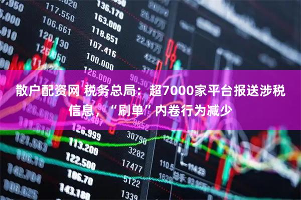散户配资网 税务总局：超7000家平台报送涉税信息，“刷单”内卷行为减少