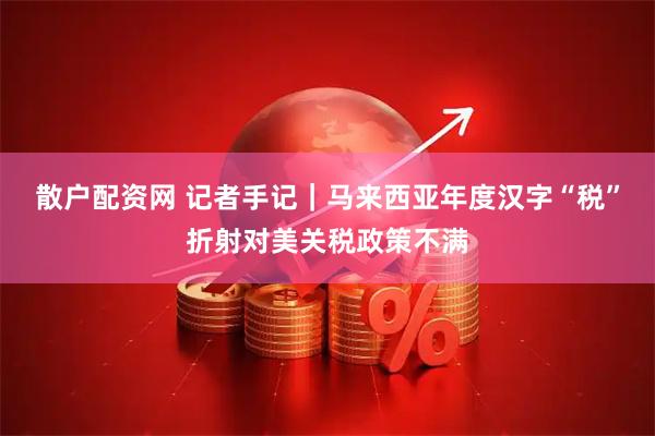 散户配资网 记者手记｜马来西亚年度汉字“税”折射对美关税政策不满