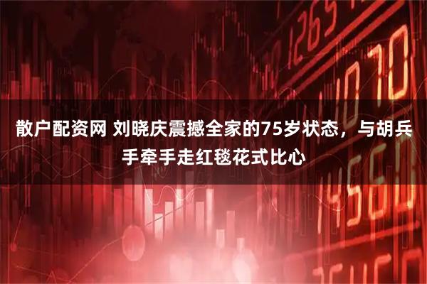 散户配资网 刘晓庆震撼全家的75岁状态，与胡兵手牵手走红毯花式比心