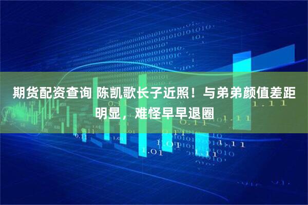 期货配资查询 陈凯歌长子近照！与弟弟颜值差距明显，难怪早早退圈