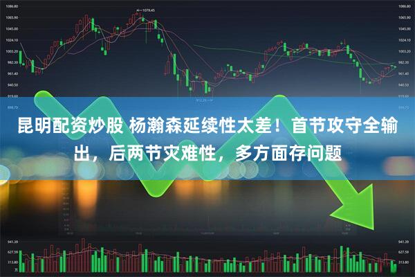 昆明配资炒股 杨瀚森延续性太差！首节攻守全输出，后两节灾难性，多方面存问题