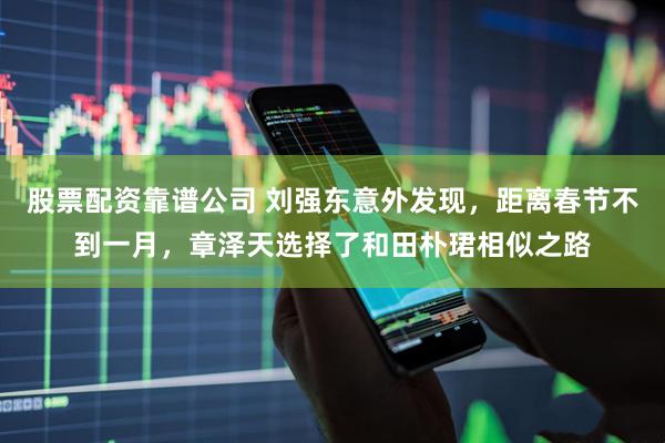 股票配资靠谱公司 刘强东意外发现，距离春节不到一月，章泽天选择了和田朴珺相似之路