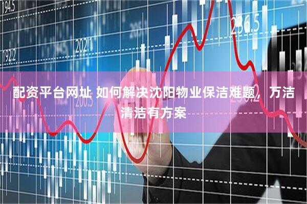 配资平台网址 如何解决沈阳物业保洁难题，万洁清洁有方案