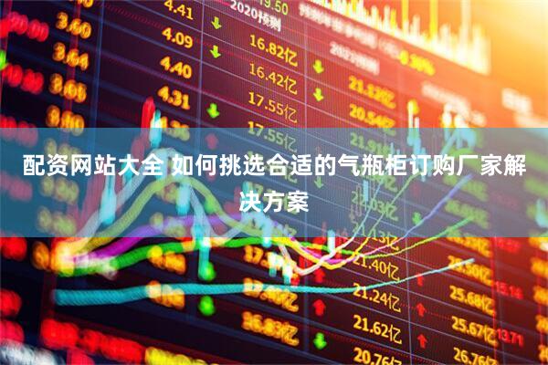 配资网站大全 如何挑选合适的气瓶柜订购厂家解决方案
