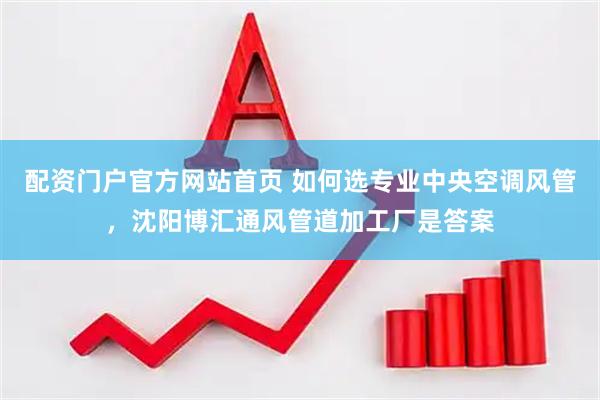配资门户官方网站首页 如何选专业中央空调风管，沈阳博汇通风管道加工厂是答案