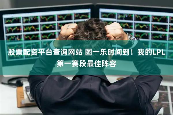 股票配资平台查询网站 图一乐时间到！我的LPL第一赛段最佳阵容