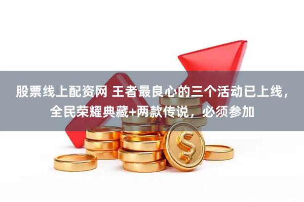 股票线上配资网 王者最良心的三个活动已上线，全民荣耀典藏+两款传说，必须参加