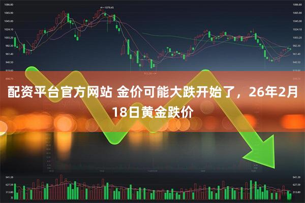 配资平台官方网站 金价可能大跌开始了，26年2月18日黄金跌价