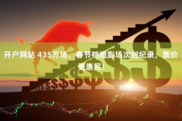 开户网站 435万场，春节档观影场次创纪录，票价更惠民！