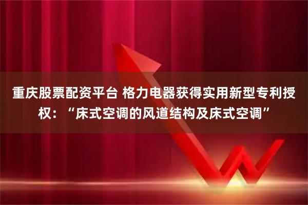 重庆股票配资平台 格力电器获得实用新型专利授权：“床式空调的风道结构及床式空调”