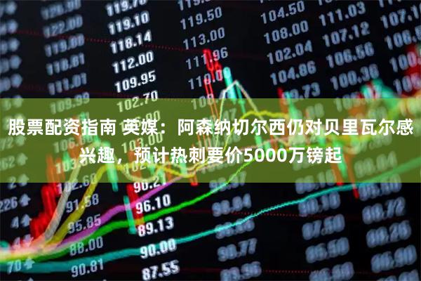 股票配资指南 英媒：阿森纳切尔西仍对贝里瓦尔感兴趣，预计热刺要价5000万镑起