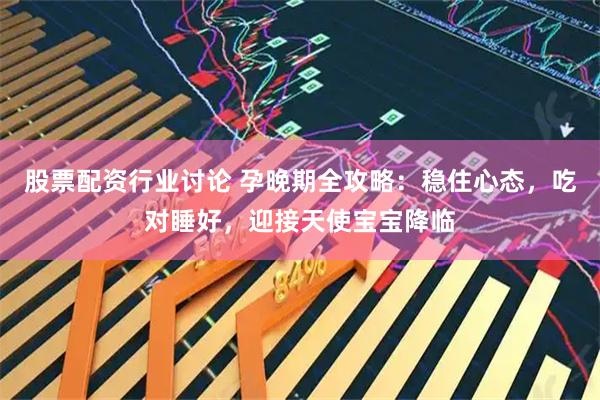 股票配资行业讨论 孕晚期全攻略：稳住心态，吃对睡好，迎接天使宝宝降临