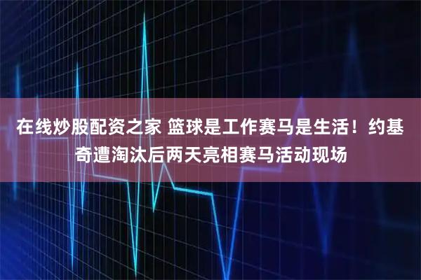 在线炒股配资之家 篮球是工作赛马是生活！约基奇遭淘汰后两天亮相赛马活动现场