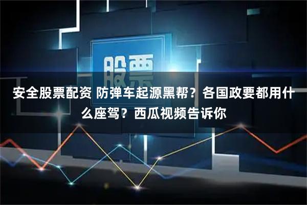 安全股票配资 防弹车起源黑帮？各国政要都用什么座驾？西瓜视频告诉你