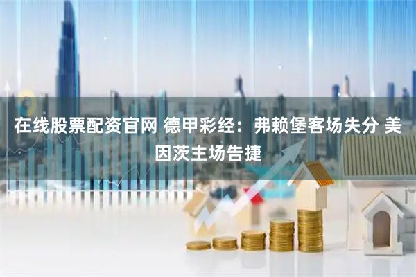 在线股票配资官网 德甲彩经：弗赖堡客场失分 美因茨主场告捷