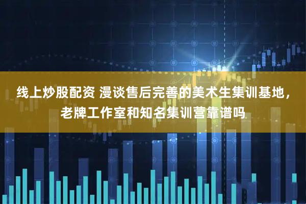 线上炒股配资 漫谈售后完善的美术生集训基地，老牌工作室和知名集训营靠谱吗