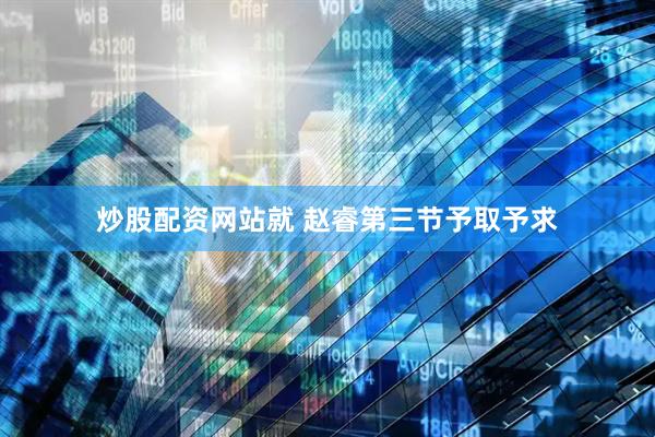 炒股配资网站就 赵睿第三节予取予求