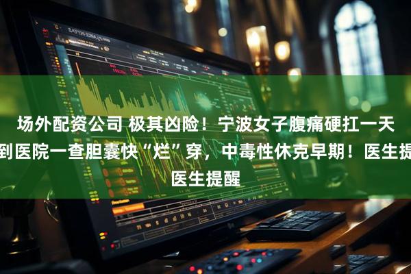 场外配资公司 极其凶险！宁波女子腹痛硬扛一天，到医院一查胆囊快“烂”穿，中毒性休克早期！医生提醒