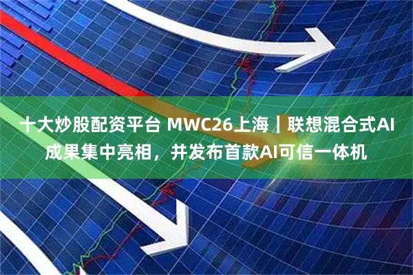 十大炒股配资平台 MWC26上海｜联想混合式AI成果集中亮相，并发布首款AI可信一体机