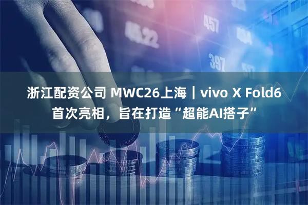 浙江配资公司 MWC26上海｜vivo X Fold6首次亮相，旨在打造“超能AI搭子”