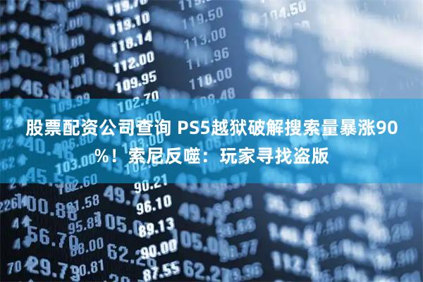 股票配资公司查询 PS5越狱破解搜索量暴涨90%！索尼反噬：玩家寻找盗版
