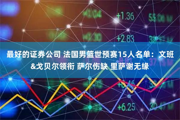 最好的证券公司 法国男篮世预赛15人名单：文班&戈贝尔领衔 萨尔伤缺 里萨谢无缘