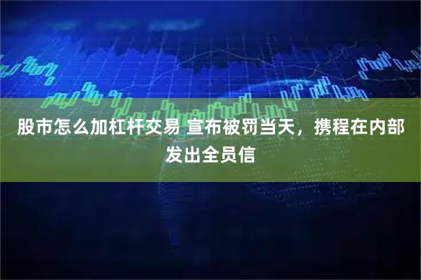 股市怎么加杠杆交易 宣布被罚当天，携程在内部发出全员信