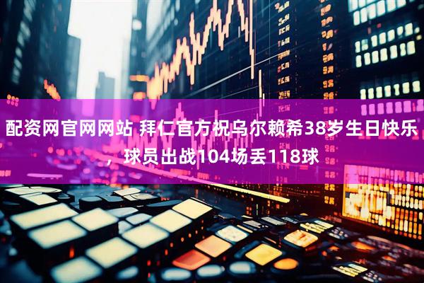 配资网官网网站 拜仁官方祝乌尔赖希38岁生日快乐，球员出战104场丢118球