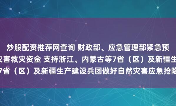 炒股配资推荐网查询 财政部、应急管理部紧急预拨1.8亿元中央自然灾害救灾资金 支持浙江、内蒙古等7省（区）及新疆生产建设兵团做好自然灾害应急抢险救灾工作