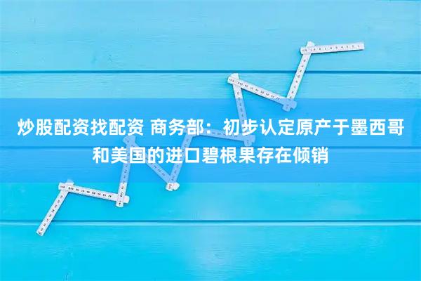 炒股配资找配资 商务部：初步认定原产于墨西哥和美国的进口碧根果存在倾销