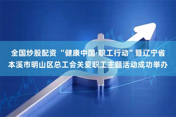 全国炒股配资 “健康中国·职工行动”暨辽宁省本溪市明山区总工会关爱职工主题活动成功举办