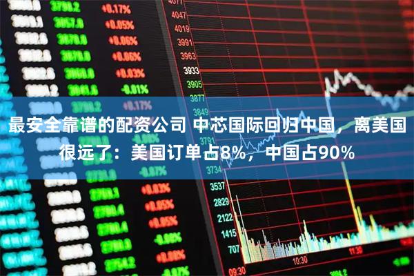 最安全靠谱的配资公司 中芯国际回归中国，离美国很远了：美国订单占8%，中国占90%