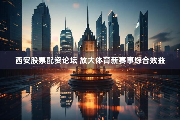 西安股票配资论坛 放大体育新赛事综合效益