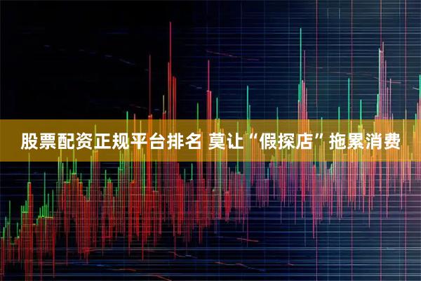 股票配资正规平台排名 莫让“假探店”拖累消费