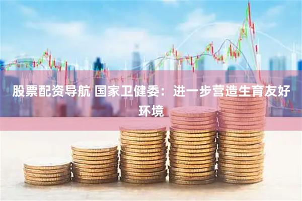 股票配资导航 国家卫健委：进一步营造生育友好环境